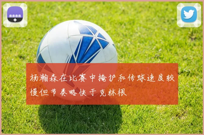 杨瀚森在比赛中掩护和传球速度较慢但节奏略快于克林根