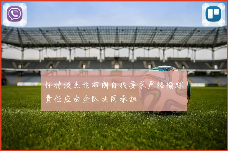 怀特谈杰伦布朗自我要求严格输球责任应由全队共同承担