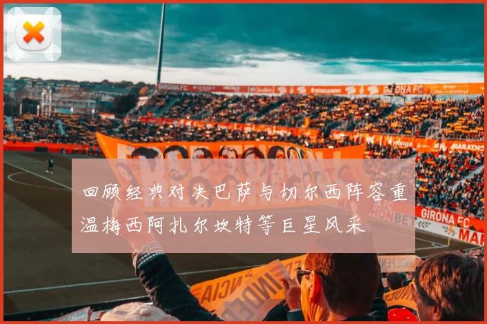 回顾经典对决巴萨与切尔西阵容重温梅西阿扎尔坎特等巨星风采