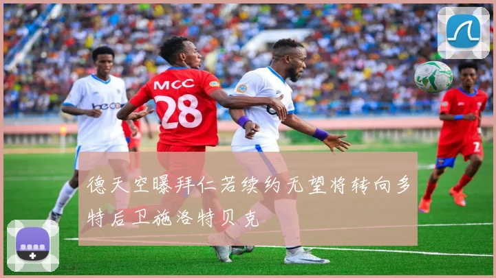 德天空曝拜仁若续约无望将转向多特后卫施洛特贝克