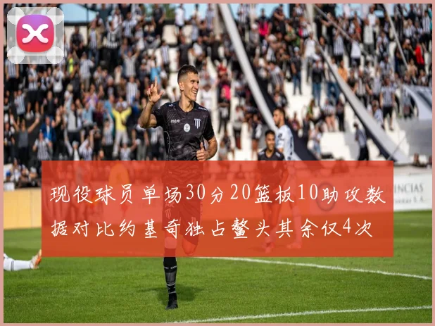 现役球员单场30分20篮板10助攻数据对比约基奇独占鳌头其余仅4次
