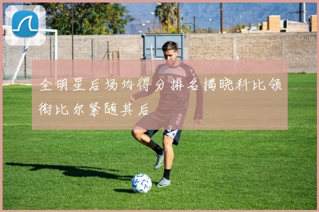 全明星后场均得分排名揭晓科比领衔比尔紧随其后