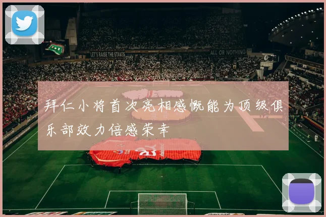 拜仁小将首次亮相感慨能为顶级俱乐部效力倍感荣幸