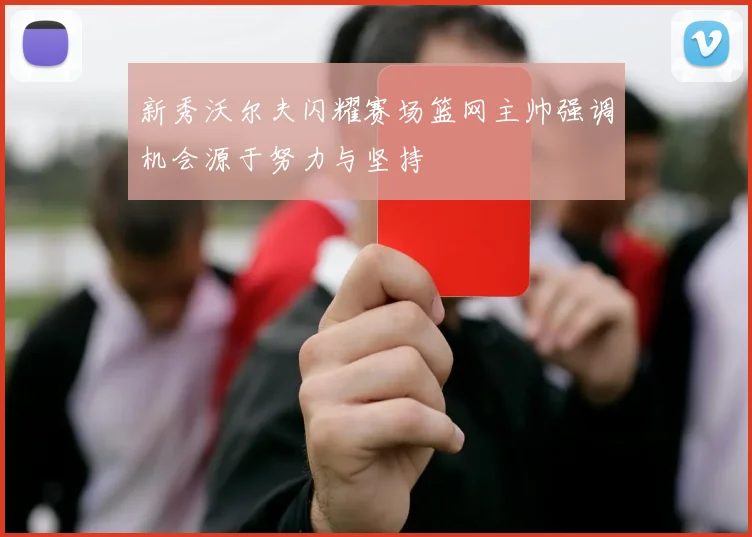 新秀沃尔夫闪耀赛场篮网主帅强调机会源于努力与坚持