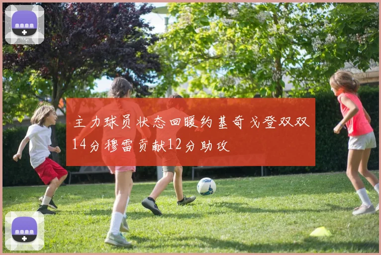 主力球员状态回暖约基奇戈登双双14分穆雷贡献12分助攻