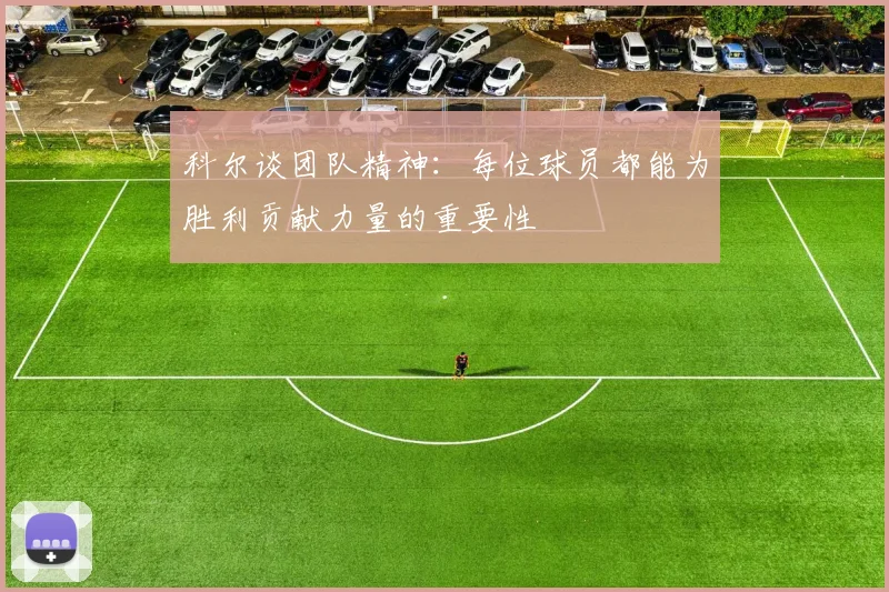 科尔谈团队精神：每位球员都能为胜利贡献力量的重要性